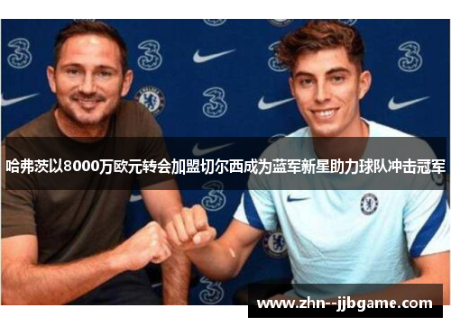 哈弗茨以8000万欧元转会加盟切尔西成为蓝军新星助力球队冲击冠军 哈弗茨以8000万欧元转会加盟切尔西成为蓝军新星助力球队冲击冠军