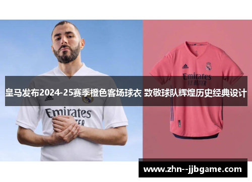 皇马发布2024-25赛季橙色客场球衣 致敬球队辉煌历史经典设计 皇马发布2024-25赛季橙色客场球衣 致敬球队辉煌历史经典设计