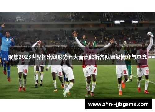 聚焦2023世界杯出线形势五大看点解析各队晋级博弈与悬念