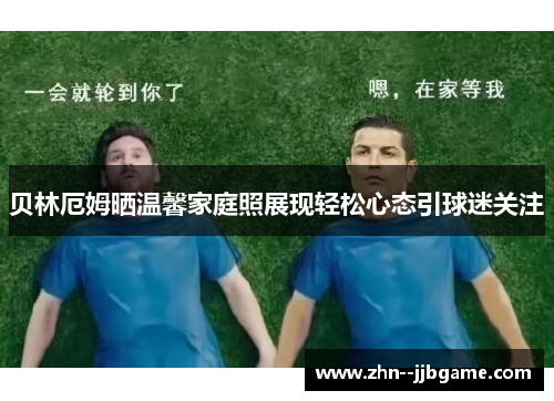 贝林厄姆晒温馨家庭照展现轻松心态引球迷关注