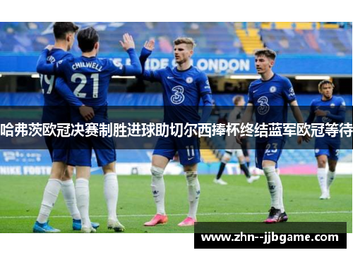 哈弗茨欧冠决赛制胜进球助切尔西捧杯终结蓝军欧冠等待