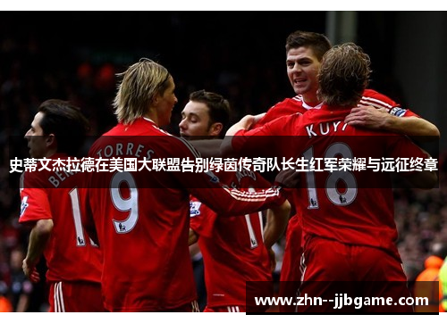 史蒂文杰拉德在美国大联盟告别绿茵传奇队长生红军荣耀与远征终章