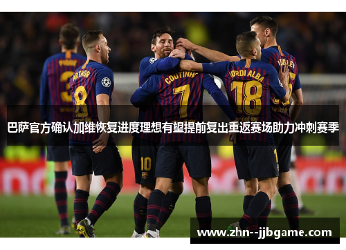 巴萨官方确认加维恢复进度理想有望提前复出重返赛场助力冲刺赛季