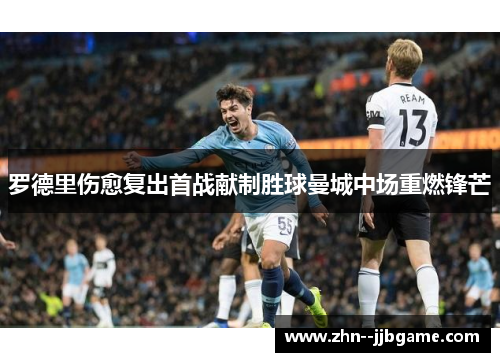 罗德里伤愈复出首战献制胜球曼城中场重燃锋芒