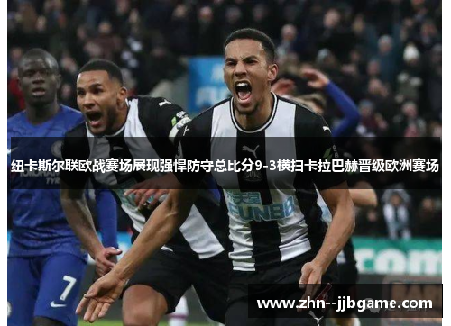 纽卡斯尔联欧战赛场展现强悍防守总比分9-3横扫卡拉巴赫晋级欧洲赛场