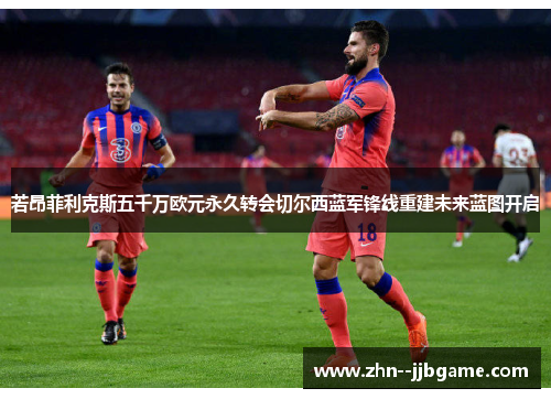 若昂菲利克斯五千万欧元永久转会切尔西蓝军锋线重建未来蓝图开启