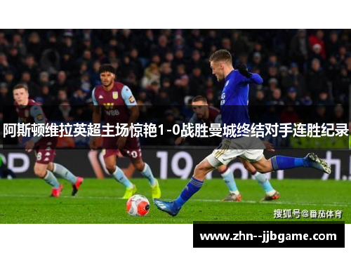 阿斯顿维拉英超主场惊艳1-0战胜曼城终结对手连胜纪录